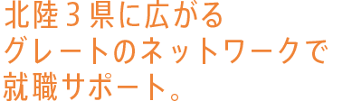 北陸3県に広がるグレートのネットワークで就職サポート。
